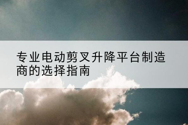 山阳电动剪叉升降平台厂家-专业电动剪叉升降平台制造商的选择指南