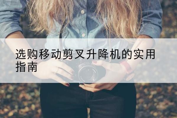 山阳移动剪叉升降机怎么选-选购移动剪叉升降机的实用指南