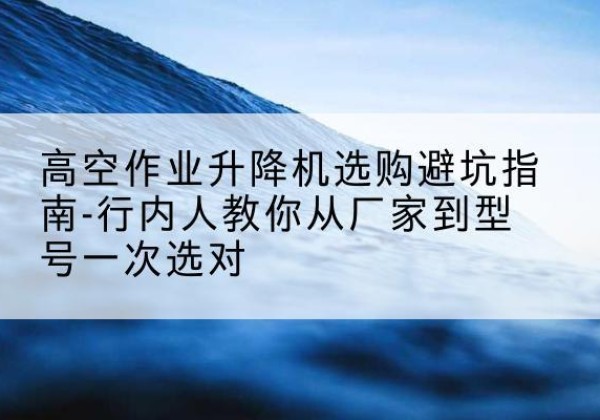 山阳升降平台厂家-高空作业升降机选购避坑指南-行内人教你从厂家到型号一次选对
