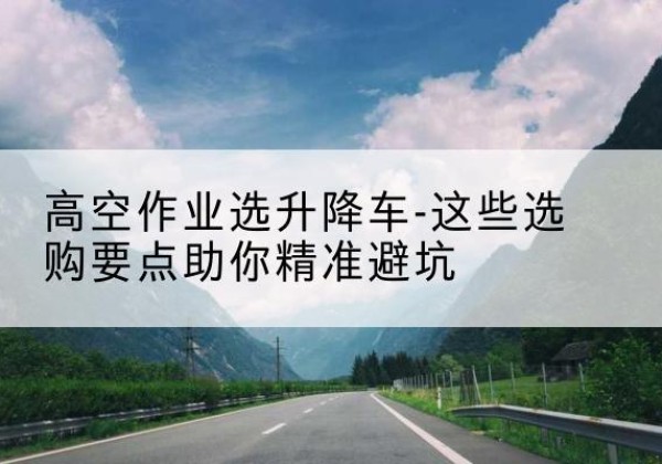 山阳升降车厂家-高空作业选升降车-这些选购要点助你*避坑