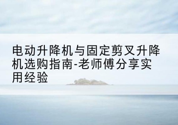 山阳电动升降机怎么选-电动升降机与固定剪叉升降机选购指南-老师傅分享实用经验