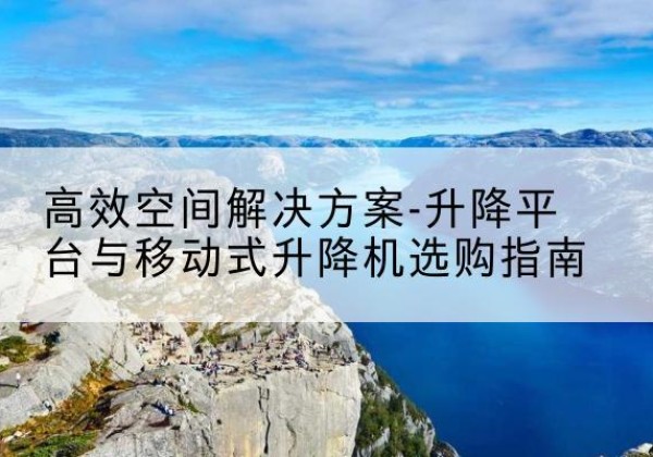山阳升降平台厂家-*空间解决方案-升降平台与移动式升降机选购指南