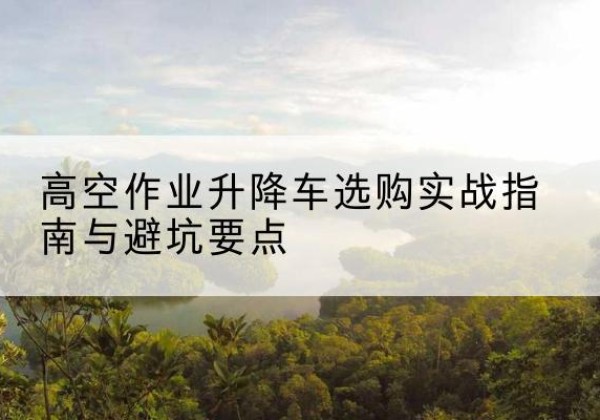 山阳升降车怎么选-高空作业升降车选购实战指南与避坑要点