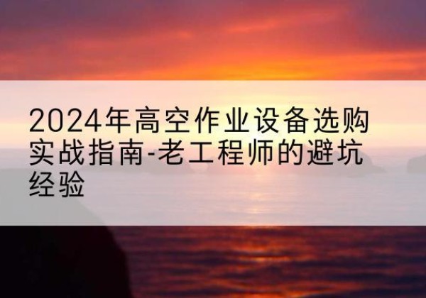 山阳高空作业升降机厂家推荐-2024年高空作业设备选购实战指南-老工程师的避坑经验