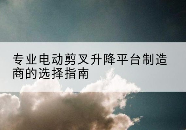 山阳电动剪叉升降平台厂家-专业电动剪叉升降平台制造商的选择指南