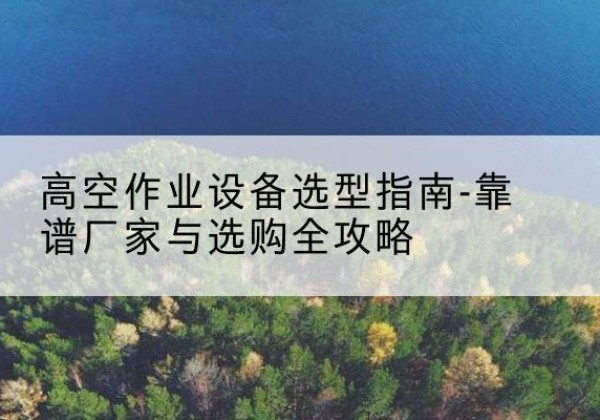 山阳升降车厂家-高空作业设备选型指南-靠谱厂家与选购全攻略
