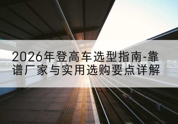 山阳登高车厂家推荐-2026年登高车选型指南-靠谱厂家与实用选购要点详解