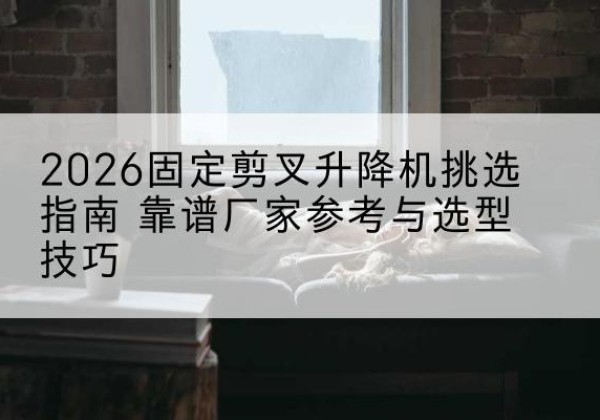 山阳固定剪叉升降机厂家推荐-2026固定剪叉升降机挑选指南 靠谱厂家参考与选型技巧